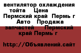 вентилятор охлаждения тойта  › Цена ­ 2 500 - Пермский край, Пермь г. Авто » Продажа запчастей   . Пермский край,Пермь г.